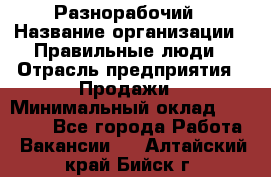 Разнорабочий › Название организации ­ Правильные люди › Отрасль предприятия ­ Продажи › Минимальный оклад ­ 30 000 - Все города Работа » Вакансии   . Алтайский край,Бийск г.